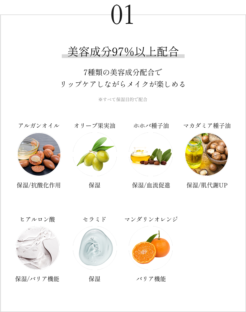 01　美容成分97％以上配合　7種類の美容成分配合でリップケアしながらメイクが楽しめる　※すべて保湿目的で配合